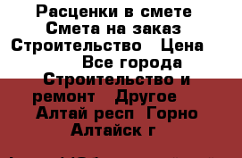 Расценки в смете. Смета на заказ. Строительство › Цена ­ 500 - Все города Строительство и ремонт » Другое   . Алтай респ.,Горно-Алтайск г.